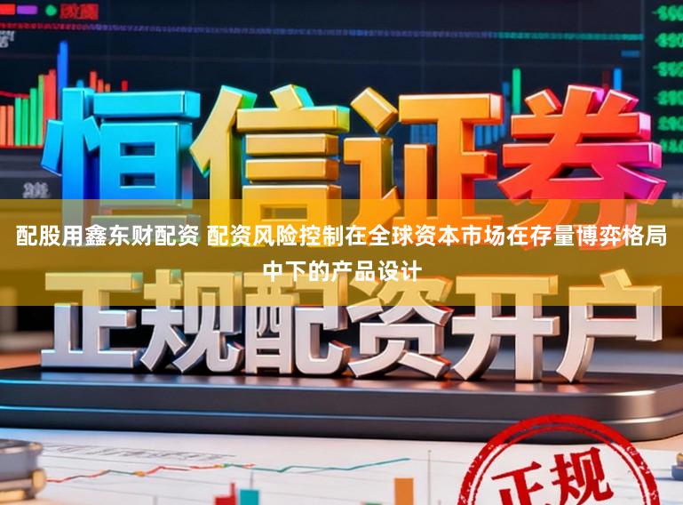 配股用鑫东财配资 配资风险控制在全球资本市场在存量博弈格局中下的产品设计