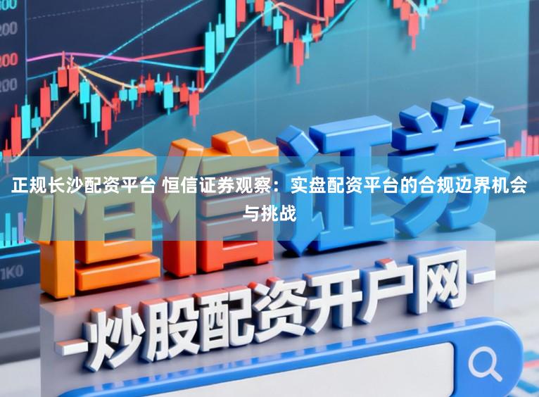 正规长沙配资平台 恒信证券观察：实盘配资平台的合规边界机会与挑战