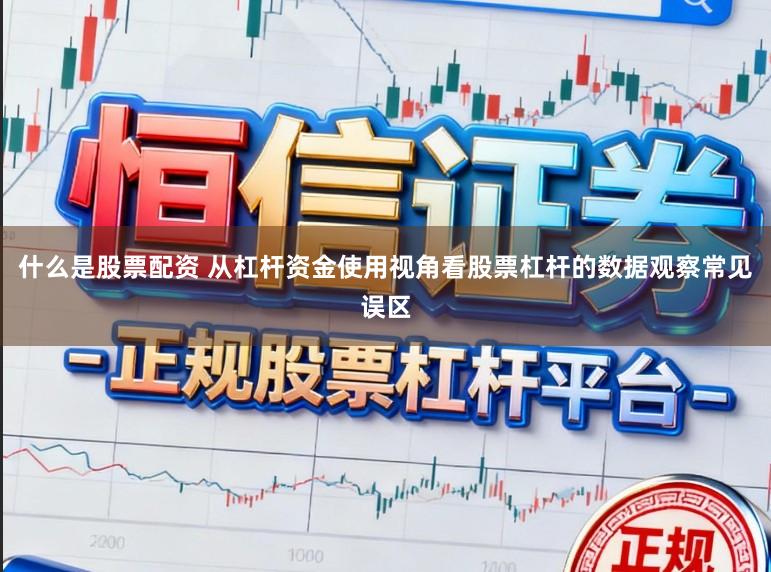 什么是股票配资 从杠杆资金使用视角看股票杠杆的数据观察常见误区