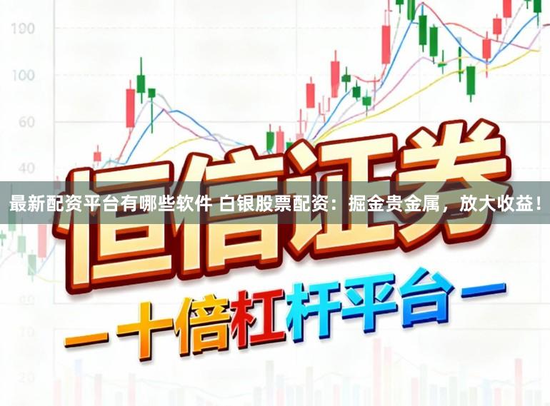 最新配资平台有哪些软件 白银股票配资：掘金贵金属，放大收益！
