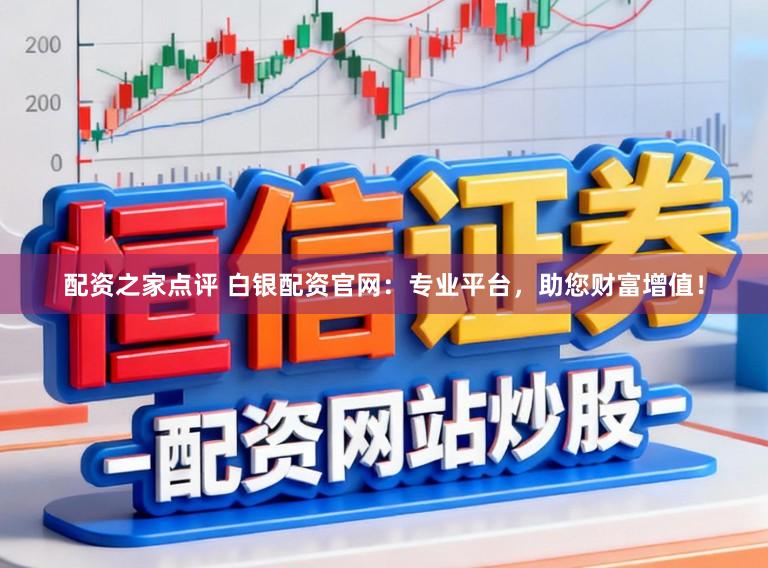 配资之家点评 白银配资官网：专业平台，助您财富增值！