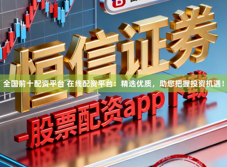 全国前十配资平台 在线配资平台：精选优质，助您把握投资机遇！