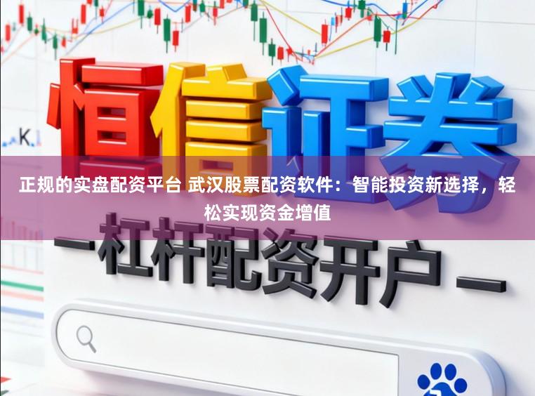 正规的实盘配资平台 武汉股票配资软件：智能投资新选择，轻松实现资金增值