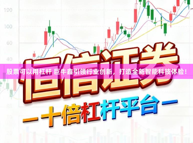 股票可以用杠杆 巨牛鑫引领行业创新，打造全新智能科技体验！
