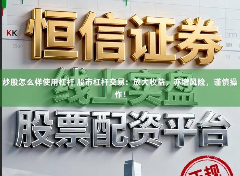炒股怎么样使用杠杆 股市杠杆交易：放大收益，亦增风险，谨慎操作！