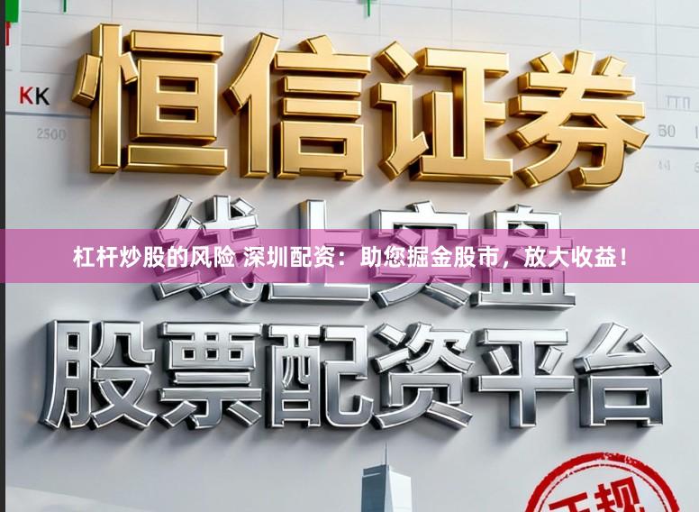 杠杆炒股的风险 深圳配资：助您掘金股市，放大收益！