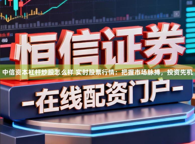 中信资本杠杆炒股怎么样 实时股票行情：把握市场脉搏，投资先机