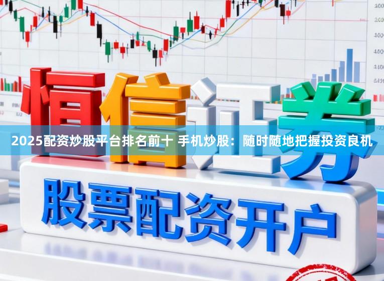 2025配资炒股平台排名前十 手机炒股：随时随地把握投资良机