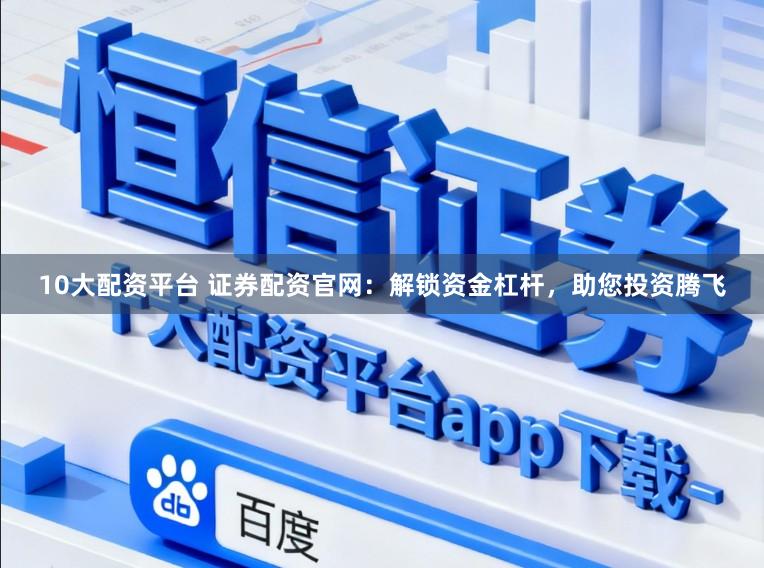 10大配资平台 证券配资官网：解锁资金杠杆，助您投资腾飞