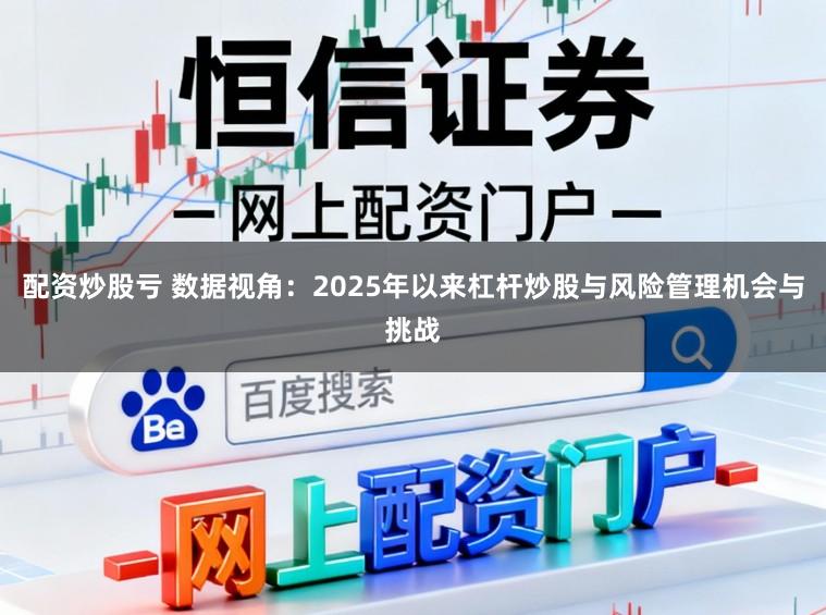 配资炒股亏 数据视角：2025年以来杠杆炒股与风险管理机会与挑战