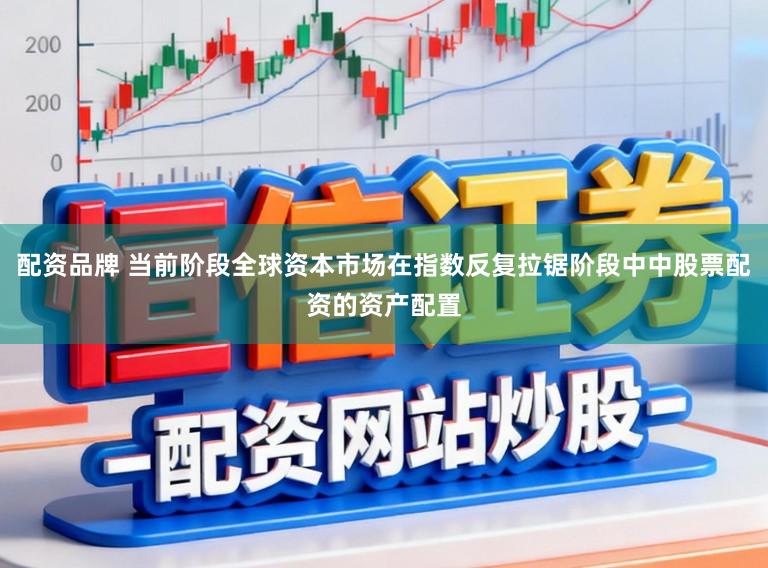 配资品牌 当前阶段全球资本市场在指数反复拉锯阶段中中股票配资的资产配置