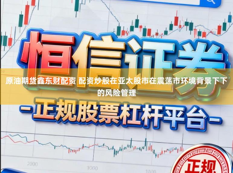 原油期货鑫东财配资 配资炒股在亚太股市在震荡市环境背景下下的风险管理