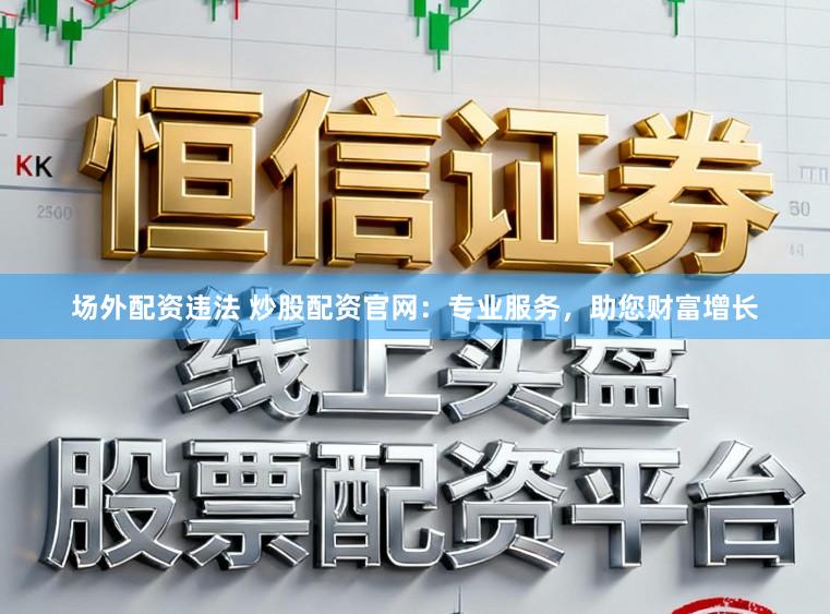 场外配资违法 炒股配资官网：专业服务，助您财富增长