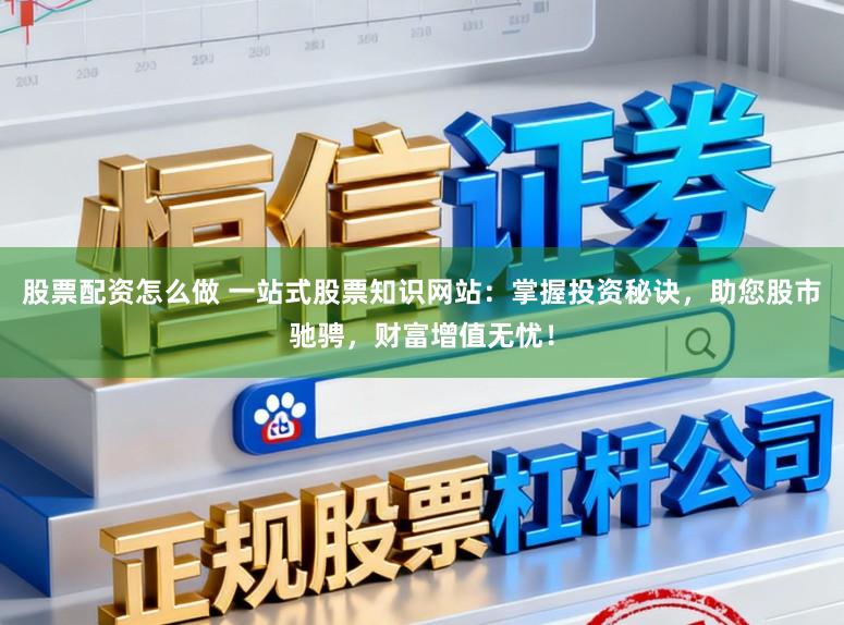 股票配资怎么做 一站式股票知识网站：掌握投资秘诀，助您股市驰骋，财富增值无忧！