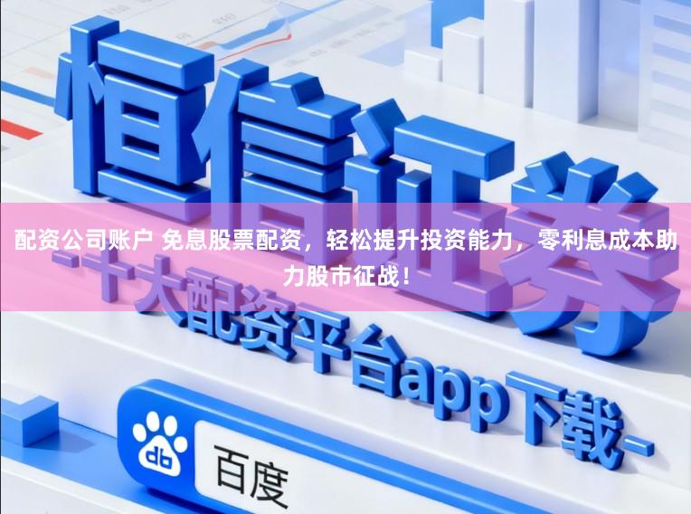 配资公司账户 免息股票配资，轻松提升投资能力，零利息成本助力股市征战！