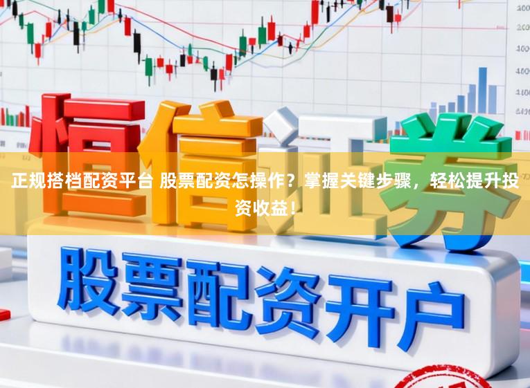 正规搭档配资平台 股票配资怎操作？掌握关键步骤，轻松提升投资收益！