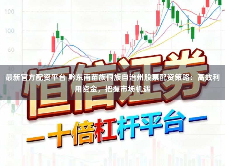 最新官方配资平台 黔东南苗族侗族自治州股票配资策略：高效利用资金，把握市场机遇
