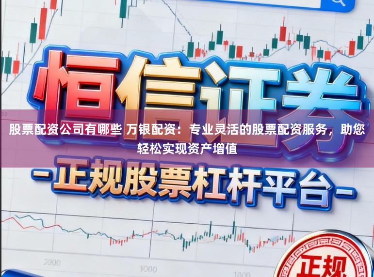 股票配资公司有哪些 万银配资：专业灵活的股票配资服务，助您轻松实现资产增值