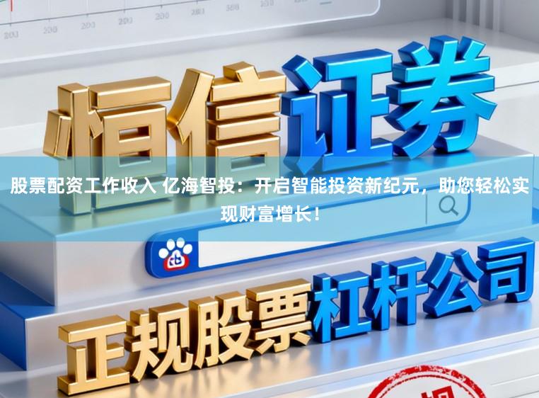 股票配资工作收入 亿海智投：开启智能投资新纪元，助您轻松实现财富增长！