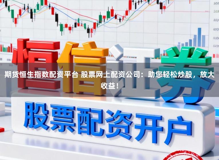 期货恒生指数配资平台 股票网上配资公司：助您轻松炒股，放大收益！