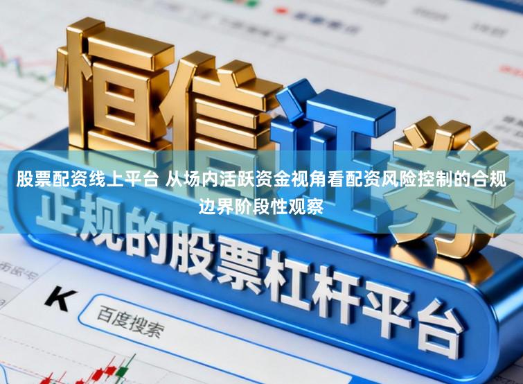 股票配资线上平台 从场内活跃资金视角看配资风险控制的合规边界阶段性观察
