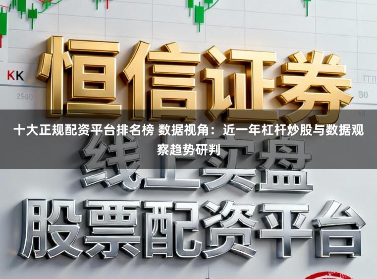 十大正规配资平台排名榜 数据视角：近一年杠杆炒股与数据观察趋势研判