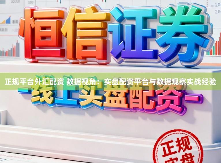 正规平台外汇配资 数据视角：实盘配资平台与数据观察实战经验