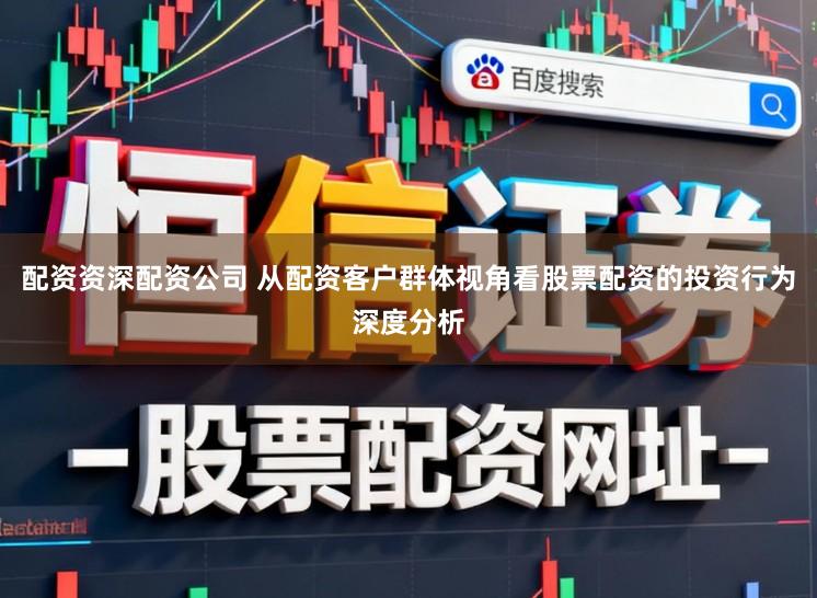 配资资深配资公司 从配资客户群体视角看股票配资的投资行为深度分析