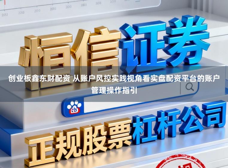 创业板鑫东财配资 从账户风控实践视角看实盘配资平台的账户管理操作指引