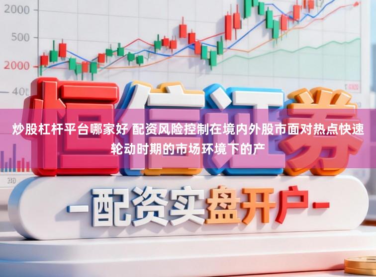 炒股杠杆平台哪家好 配资风险控制在境内外股市面对热点快速轮动时期的市场环境下的产