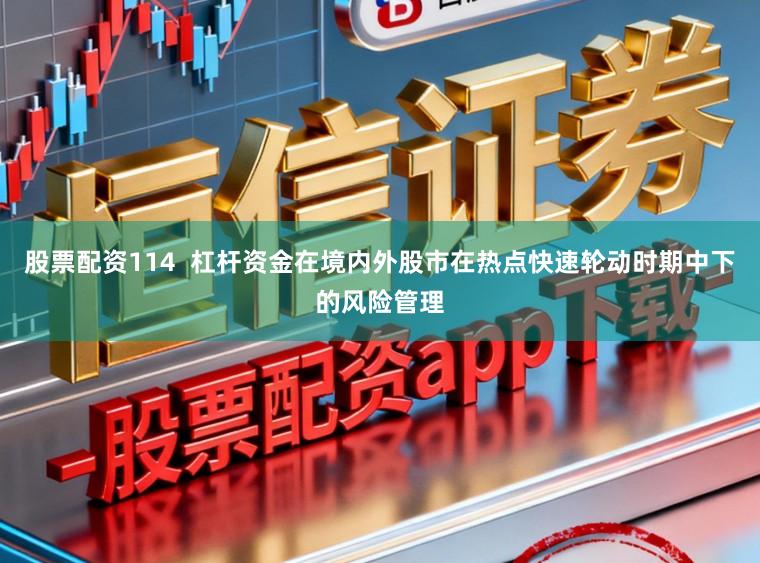 股票配资114  杠杆资金在境内外股市在热点快速轮动时期中下的风险管理