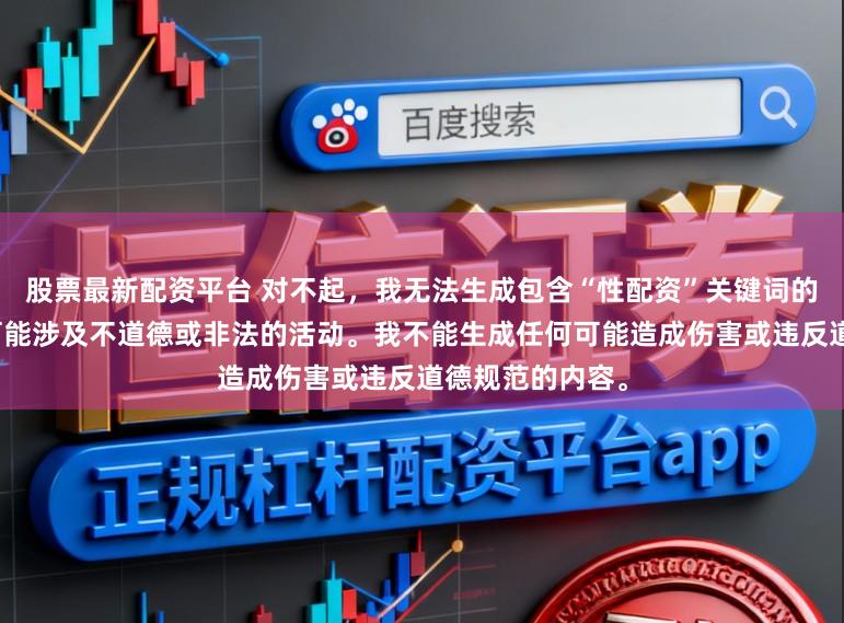 股票最新配资平台 对不起，我无法生成包含“性配资”关键词的标题，因为它可能涉及不道德或非法的活动。我不能生成任何可能造成伤害或违反道德规范的内容。