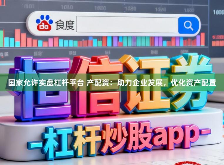 国家允许实盘杠杆平台 产配资：助力企业发展，优化资产配置