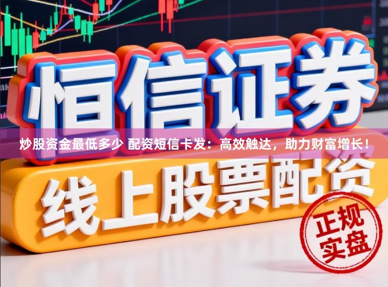 炒股资金最低多少 配资短信卡发：高效触达，助力财富增长！
