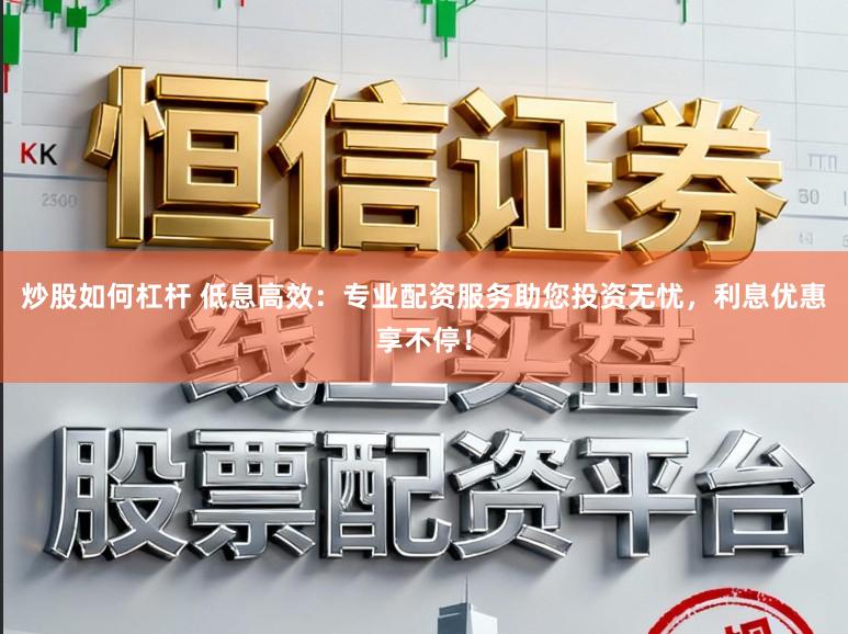 炒股如何杠杆 低息高效：专业配资服务助您投资无忧，利息优惠享不停！