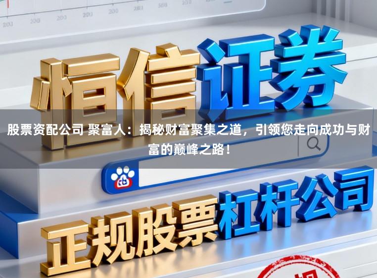 股票资配公司 聚富人：揭秘财富聚集之道，引领您走向成功与财富的巅峰之路！