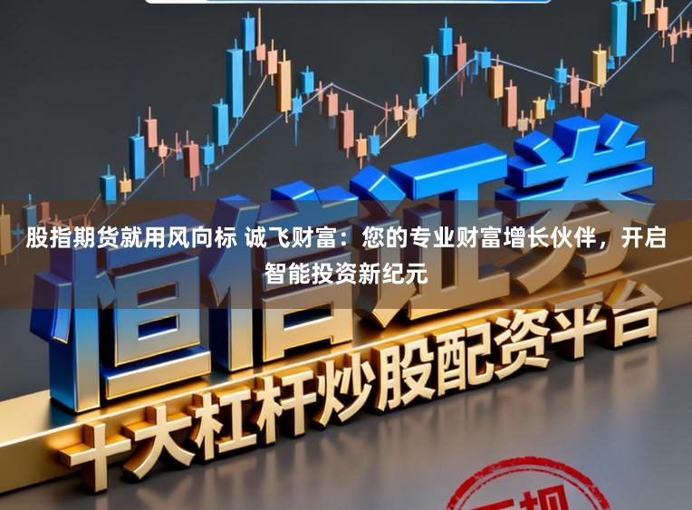 股指期货就用风向标 诚飞财富：您的专业财富增长伙伴，开启智能投资新纪元