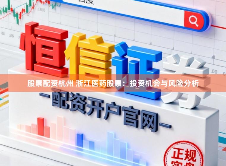 股票配资杭州 浙江医药股票：投资机会与风险分析