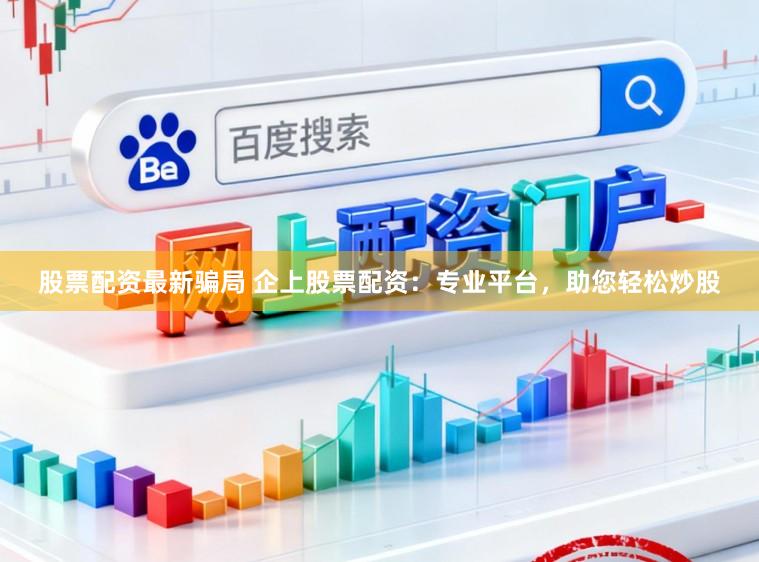股票配资最新骗局 企上股票配资：专业平台，助您轻松炒股