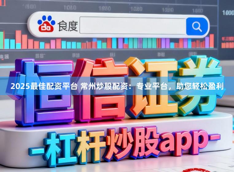 2025最佳配资平台 常州炒股配资：专业平台，助您轻松盈利