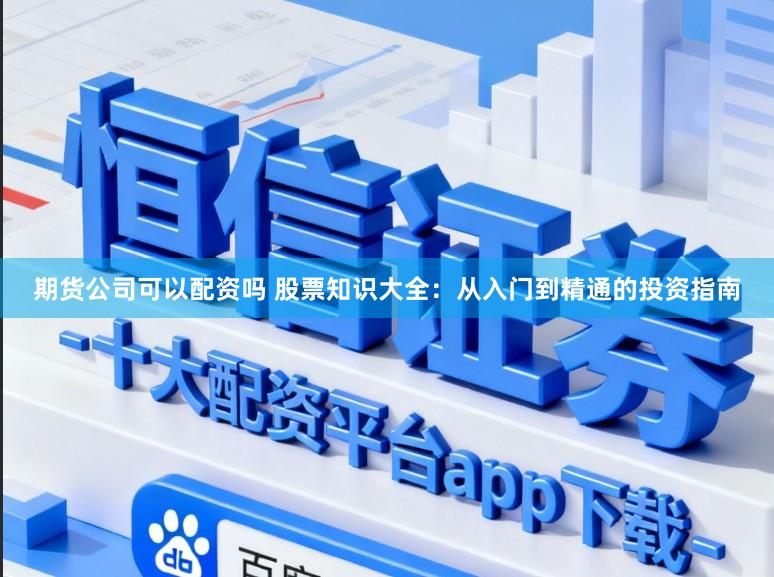 期货公司可以配资吗 股票知识大全：从入门到精通的投资指南