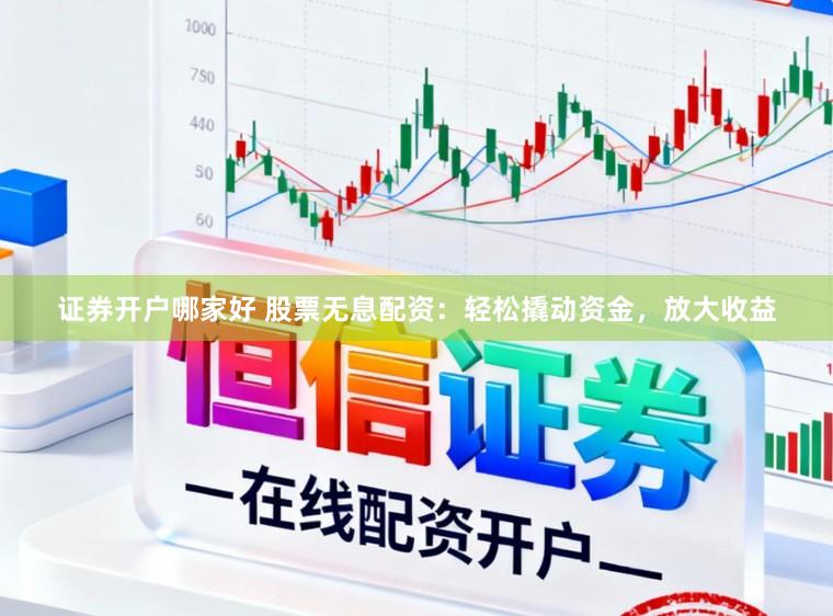 证券开户哪家好 股票无息配资：轻松撬动资金，放大收益