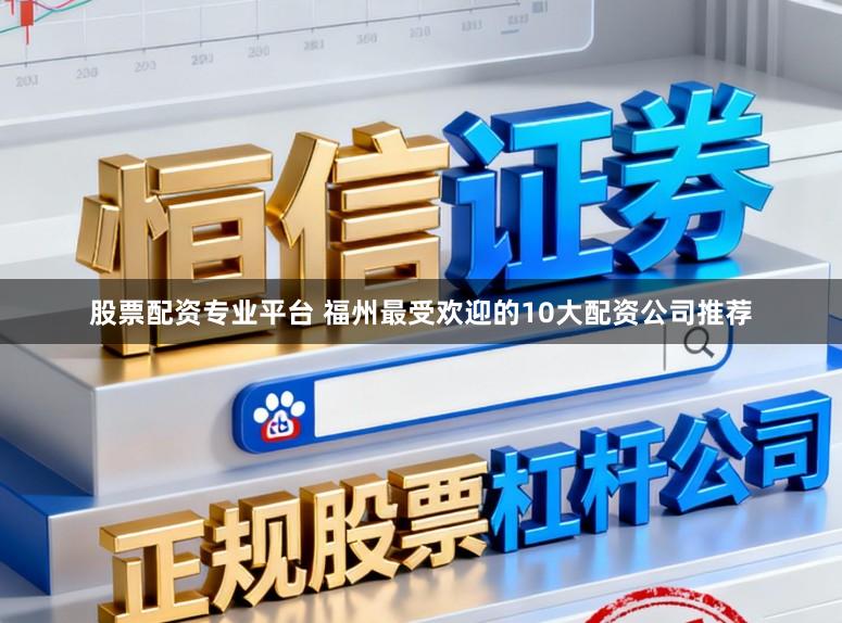 股票配资专业平台 福州最受欢迎的10大配资公司推荐