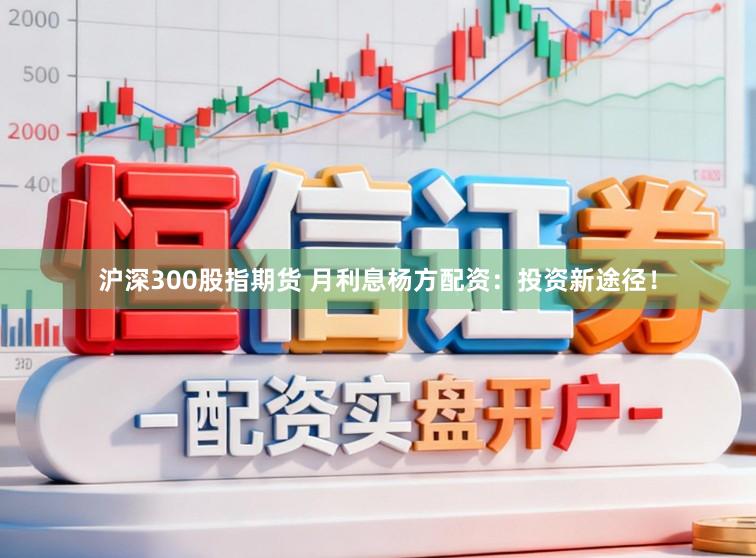 沪深300股指期货 月利息杨方配资：投资新途径！