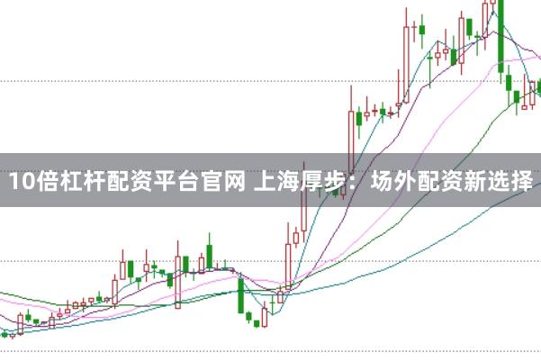 10倍杠杆配资平台官网 上海厚步：场外配资新选择