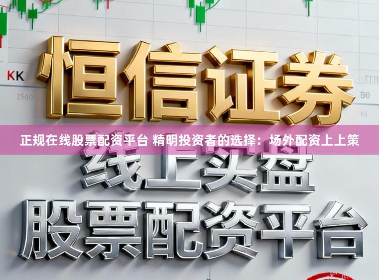 正规在线股票配资平台 精明投资者的选择：场外配资上上策