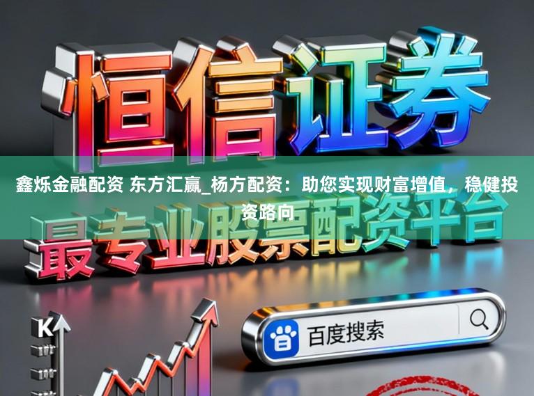 鑫烁金融配资 东方汇赢_杨方配资：助您实现财富增值，稳健投资路向