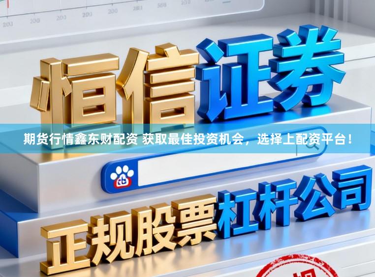 期货行情鑫东财配资 获取最佳投资机会，选择上配资平台！