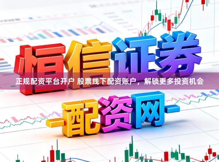 正规配资平台开户 股票线下配资账户，解锁更多投资机会