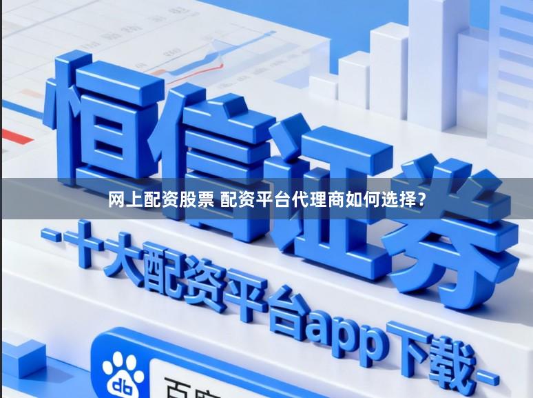 网上配资股票 配资平台代理商如何选择？